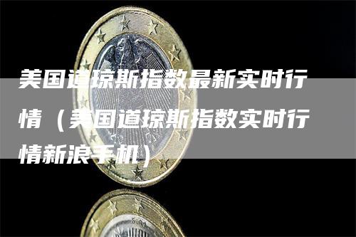 美国道琼斯指数最新实时行情（美国道琼斯指数实时行情新浪手机）