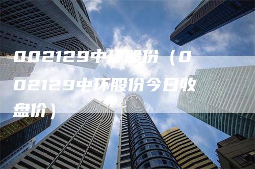 002129中环股份（002129中环股份今日收盘价）