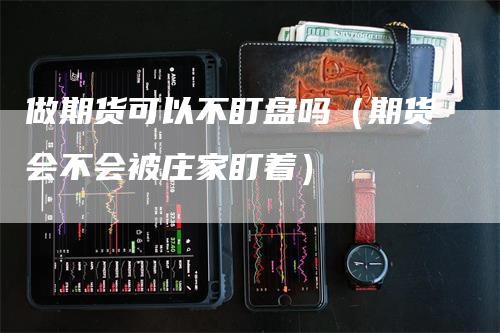 做期货可以不盯盘吗（期货会不会被庄家盯着）