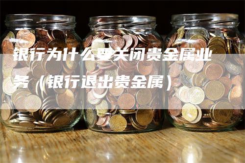 银行为什么要关闭贵金属业务（银行退出贵金属）