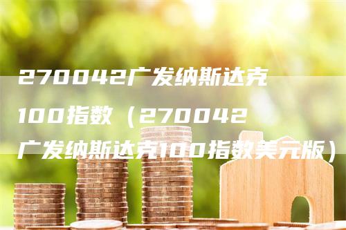 270042广发纳斯达克100指数（270042广发纳斯达克100指数美元版）