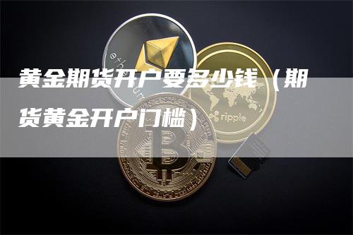 黄金期货开户要多少钱（期货黄金开户门槛）