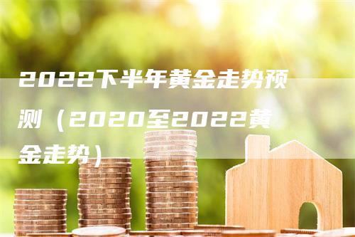 2022下半年黄金走势预测（2020至2022黄金走势）