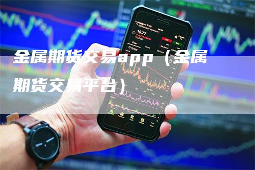 金属期货交易app（金属期货交易平台）