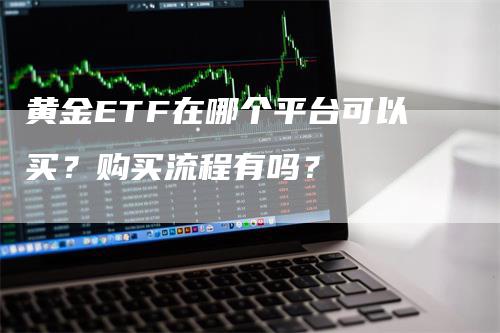 黄金ETF在哪个平台可以买？购买流程有吗？