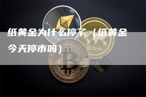 纸黄金为什么停了（纸黄金今天停市吗）