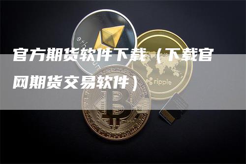 官方期货软件下载（下载官网期货交易软件）