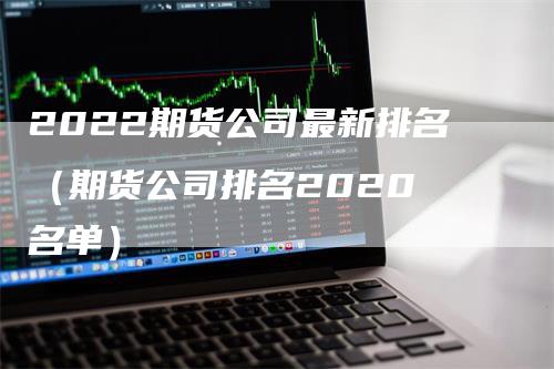 2022期货公司最新排名（期货公司排名2020 名单）