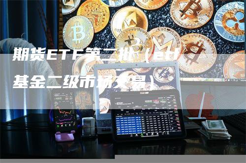 期货ETF第二批（etf基金二级市场交易）