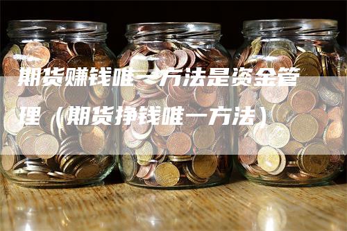 期货赚钱唯一方法是资金管理（期货挣钱唯一方法）