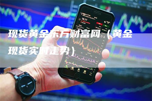 现货黄金东方财富网（黄金现货实时走势）