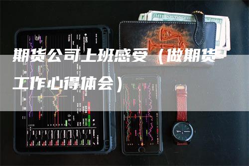 期货公司上班感受（做期货工作心得体会）