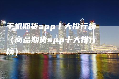 手机期货app十大排行榜（商品期货app十大排行榜）