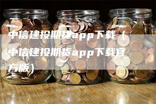 中信建投期货app下载（中信建投期货app下载官方版）