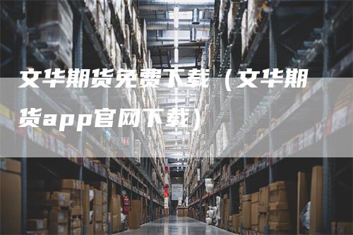 文华期货免费下载（文华期货app官网下载）