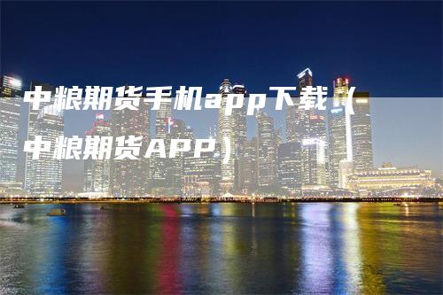 中粮期货手机app下载（中粮期货APP）