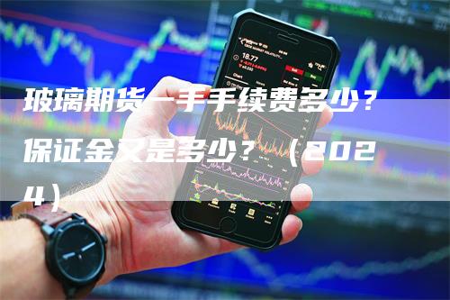 玻璃期货一手手续费多少？保证金又是多少？（2024）