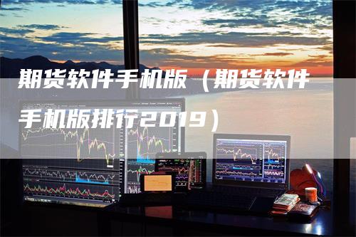 期货软件手机版（期货软件手机版排行2019）