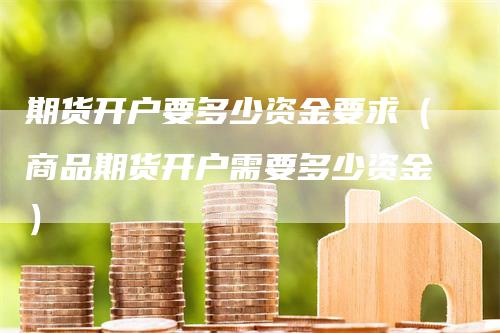 期货开户要多少资金要求（商品期货开户需要多少资金）