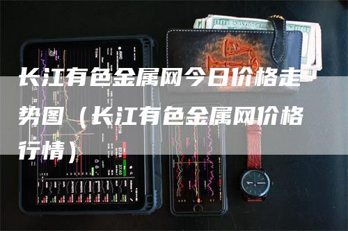 长江有色金属网今日价格走势图（长江有色金属网价格行情）