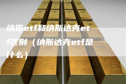 纳指etf和纳斯达克etf区别（纳斯达克etf是什么）