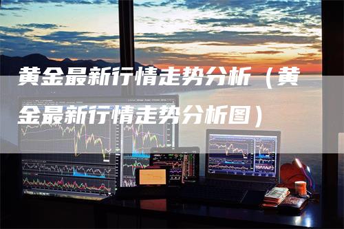 黄金最新行情走势分析（黄金最新行情走势分析图）