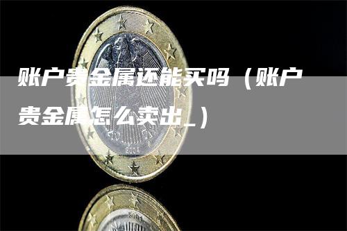 账户贵金属还能买吗（账户贵金属怎么卖出_）