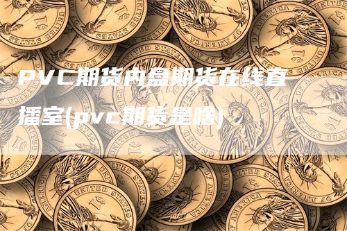 PVC期货内盘期货在线直播室(pvc期货是啥)