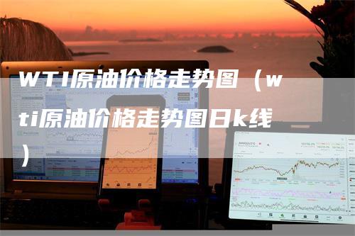 WTI原油价格走势图（wti原油价格走势图日k线）