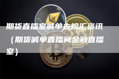 期货直播室喊单去熔汇资讯（期货喊单直播间金融直播室）