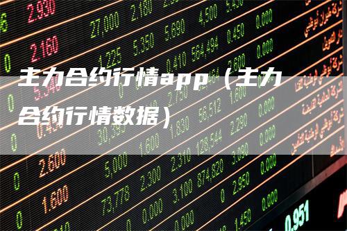 主力合约行情app（主力合约行情数据）