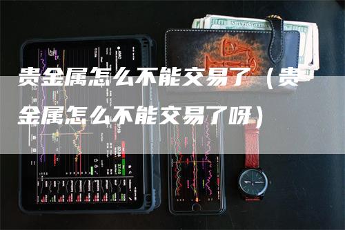 贵金属怎么不能交易了（贵金属怎么不能交易了呀）