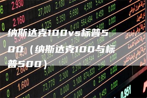 纳斯达克100vs标普500（纳斯达克100与标普500）