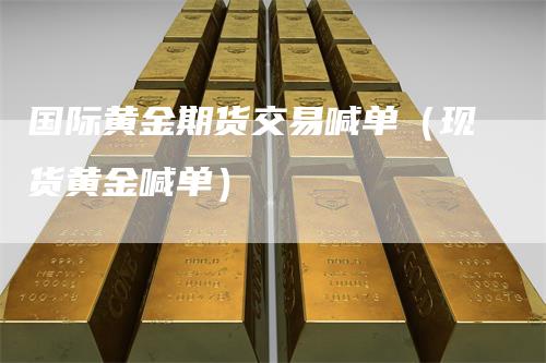 国际黄金期货交易喊单（现货黄金喊单）