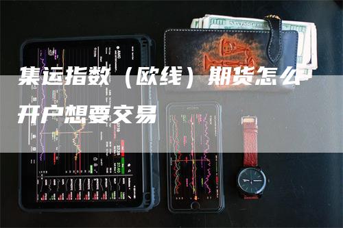 集运指数（欧线）期货怎么开户想要交易