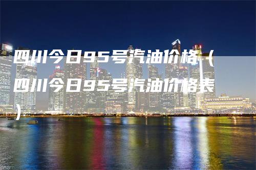 四川今日95号汽油价格（四川今日95号汽油价格表）