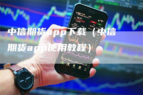 中信期货app下载（中信期货app使用教程）