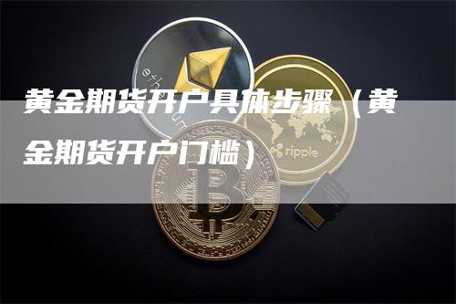 黄金期货开户具体步骤（黄金期货开户门槛）