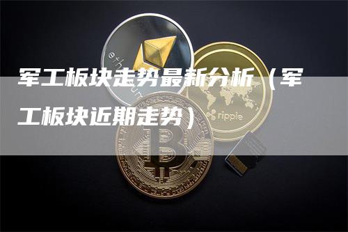 军工板块走势最新分析（军工板块近期走势）