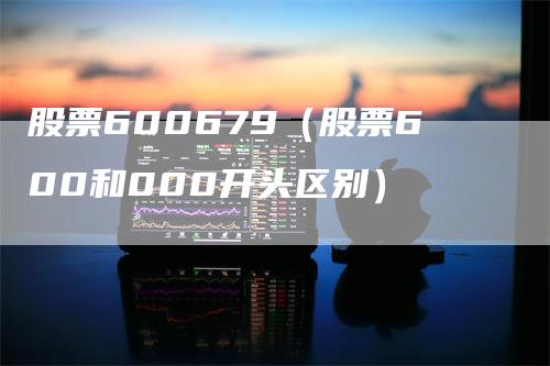 股票600679（股票600和000开头区别）