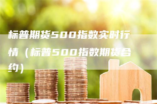 标普期货500指数实时行情（标普500指数期货合约）