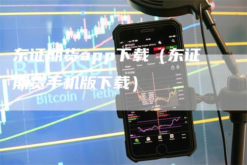 东证期货app下载（东证期货手机版下载）