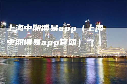 上海中期博易app（上海中期博易app官网）