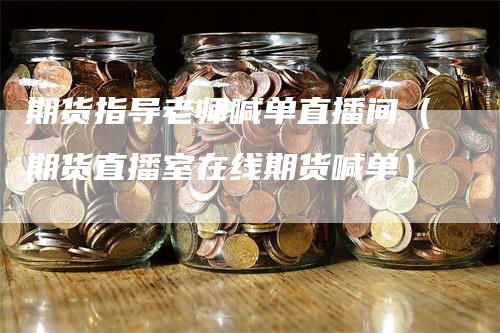 期货指导老师喊单直播间（期货直播室在线期货喊单）