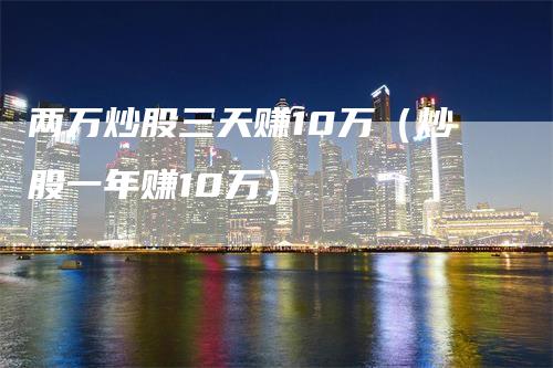 两万炒股三天赚10万（炒股一年赚10万）