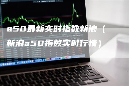 a50最新实时指数新浪（新浪a50指数实时行情）