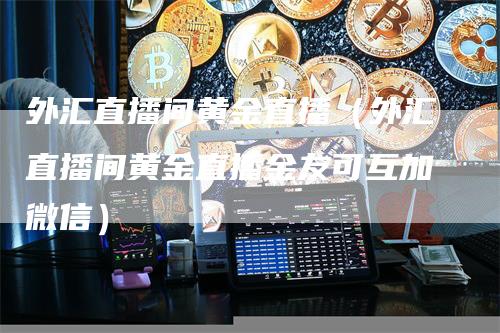 外汇直播间黄金直播（外汇直播间黄金直播金友可互加微信）