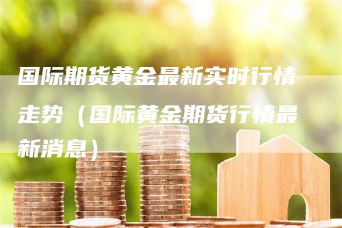 国际期货黄金最新实时行情走势（国际黄金期货行情最新消息）