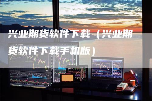 兴业期货软件下载（兴业期货软件下载手机版）