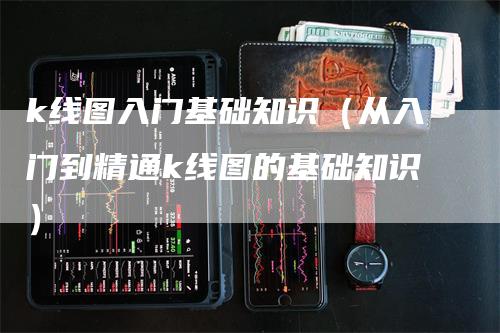 k线图入门基础知识（从入门到精通k线图的基础知识）